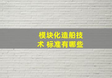 模块化造船技术 标准有哪些